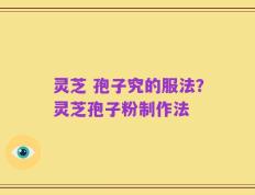 灵芝 孢子究的服法？灵芝孢子粉制作法