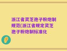 浙江省灵芝孢子粉炮制规范(浙江省规定灵芝孢子粉炮制标准化
