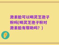 激素脸可以喝灵芝孢子粉吗(喝灵芝孢子粉对激素脸有帮助吗？)