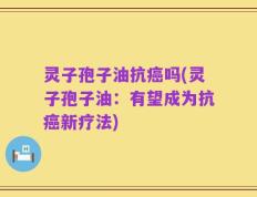 灵子孢子油抗癌吗(灵子孢子油：有望成为抗癌新疗法)