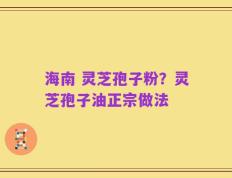 海南 灵芝孢子粉？灵芝孢子油正宗做法