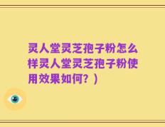 灵人堂灵芝孢子粉怎么样灵人堂灵芝孢子粉使用效果如何？)