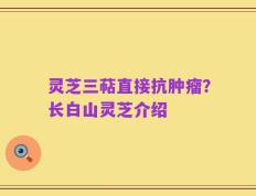 灵芝三萜直接抗肿瘤？长白山灵芝介绍