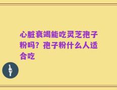 心脏衰竭能吃灵芝孢子粉吗？孢子粉什么人适合吃