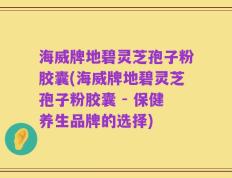 海威牌地碧灵芝孢子粉胶囊(海威牌地碧灵芝孢子粉胶囊 - 保健养生品牌的选择)