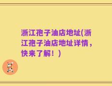 浙江孢子油店地址(浙江孢子油店地址详情，快来了解！)
