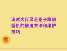 滚试大行灵芝孢子粉破壁机的使用方法和维护技巧