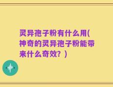 灵异孢子粉有什么用(神奇的灵异孢子粉能带来什么奇效？)
