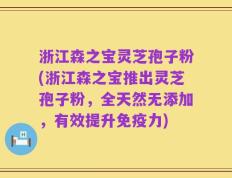 浙江森之宝灵芝孢子粉(浙江森之宝推出灵芝孢子粉，全天然无添加，有效提升免疫力)