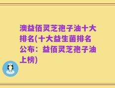 澳益佰灵芝孢子油十大排名(十大益生菌排名公布：益佰灵芝孢子油上榜)