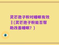 灵芒孢子粉对睡眠有效嗎(灵芒孢子粉能否帮助改善睡眠？)