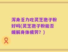 浑身乏力吃灵芝孢子粉好吗(灵芝孢子粉能否缓解身体疲劳？)