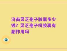 济南灵芝孢子胶囊多少钱？灵芝孢子粉胶囊有副作用吗