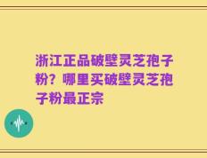 浙江正品破壁灵芝孢子粉？哪里买破壁灵芝孢子粉最正宗