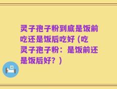 灵子孢子粉到底是饭前吃还是饭后吃好 (吃灵子孢子粉：是饭前还是饭后好？)