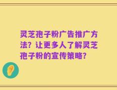 灵芝孢子粉广告推广方法？让更多人了解灵芝孢子粉的宣传策略？