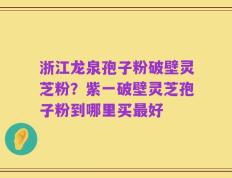 浙江龙泉孢子粉破壁灵芝粉？紫一破壁灵芝孢子粉到哪里买最好