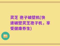 灵芝 孢子破壁机(快速破壁灵芝孢子机，享受健康养生)