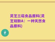 灵芝三萜食品原料(灵芝双酚A：一种天然食品原料)