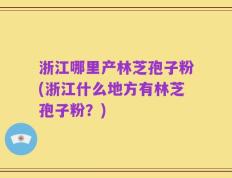 浙江哪里产林芝孢子粉(浙江什么地方有林芝孢子粉？)