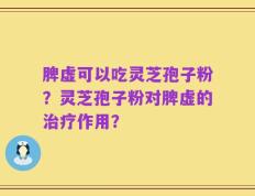 脾虚可以吃灵芝孢子粉？灵芝孢子粉对脾虚的治疗作用？