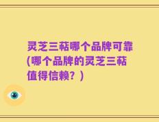 灵芝三萜哪个品牌可靠(哪个品牌的灵芝三萜值得信赖？)