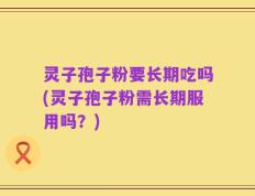 灵子孢子粉要长期吃吗(灵子孢子粉需长期服用吗？)