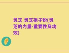 灵芝 灵芝孢子粉(灵芝的力量-重要性及功效)