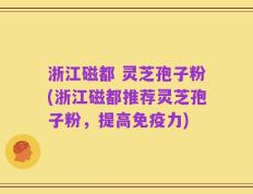 浙江磁都 灵芝孢子粉(浙江磁都推荐灵芝孢子粉，提高免疫力)
