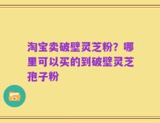 淘宝卖破壁灵芝粉？哪里可以买的到破壁灵芝孢子粉