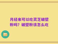 月经来可以吃灵芝破壁粉吗？破壁粉该怎么吃