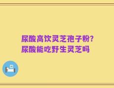 尿酸高饮灵芝孢子粉？尿酸能吃野生灵芝吗
