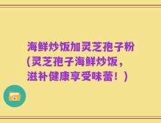 海鲜炒饭加灵芝孢子粉(灵芝孢子海鲜炒饭，滋补健康享受味蕾！)