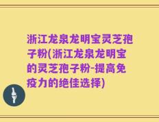 浙江龙泉龙明宝灵芝孢子粉(浙江龙泉龙明宝的灵芝孢子粉-提高免疫力的绝佳选择)