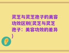 灵芝与灵芝孢子的美容功效区别(灵芝与灵芝孢子：美容功效的差异)