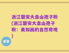 浙江磐安大盘山孢子粉(浙江磐安大盘山孢子粉：美如画的自然奇观)