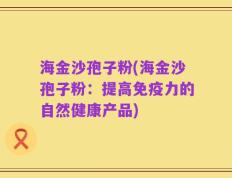 海金沙孢子粉(海金沙孢子粉：提高免疫力的自然健康产品)