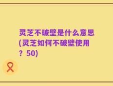 灵芝不破壁是什么意思(灵芝如何不破壁使用？50)