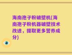 海南孢子粉破壁机(海南孢子粉机器破壁技术改进，提取更多营养成分)