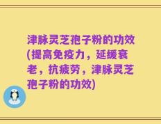 津脉灵芝孢子粉的功效(提高免疫力，延缓衰老，抗疲劳，津脉灵芝孢子粉的功效)