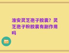 淮安灵芝孢子胶囊？灵芝孢子粉胶囊有副作用吗
