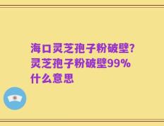 海口灵芝孢子粉破壁？灵芝孢子粉破壁99%什么意思