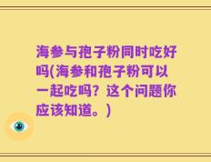 海参与孢子粉同时吃好吗(海参和孢子粉可以一起吃吗？这个问题你应该知道。)