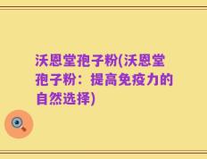 沃恩堂孢子粉(沃恩堂孢子粉：提高免疫力的自然选择)