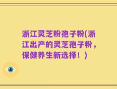 浙江灵芝粉孢子粉(浙江出产的灵芝孢子粉，保健养生新选择！)