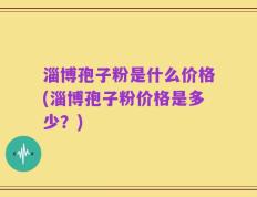 淄博孢子粉是什么价格(淄博孢子粉价格是多少？)
