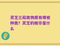 灵芝三萜类物质有哪些种类？灵芝的精华是什么