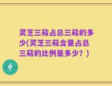灵芝三萜占总三萜的多少(灵芝三萜含量占总三萜的比例是多少？)