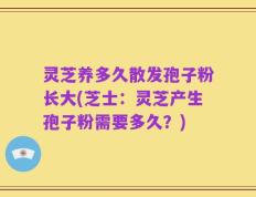 灵芝养多久散发孢子粉长大(芝士：灵芝产生孢子粉需要多久？)