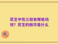 灵芝中性三萜有哪些功效？灵芝的精华是什么